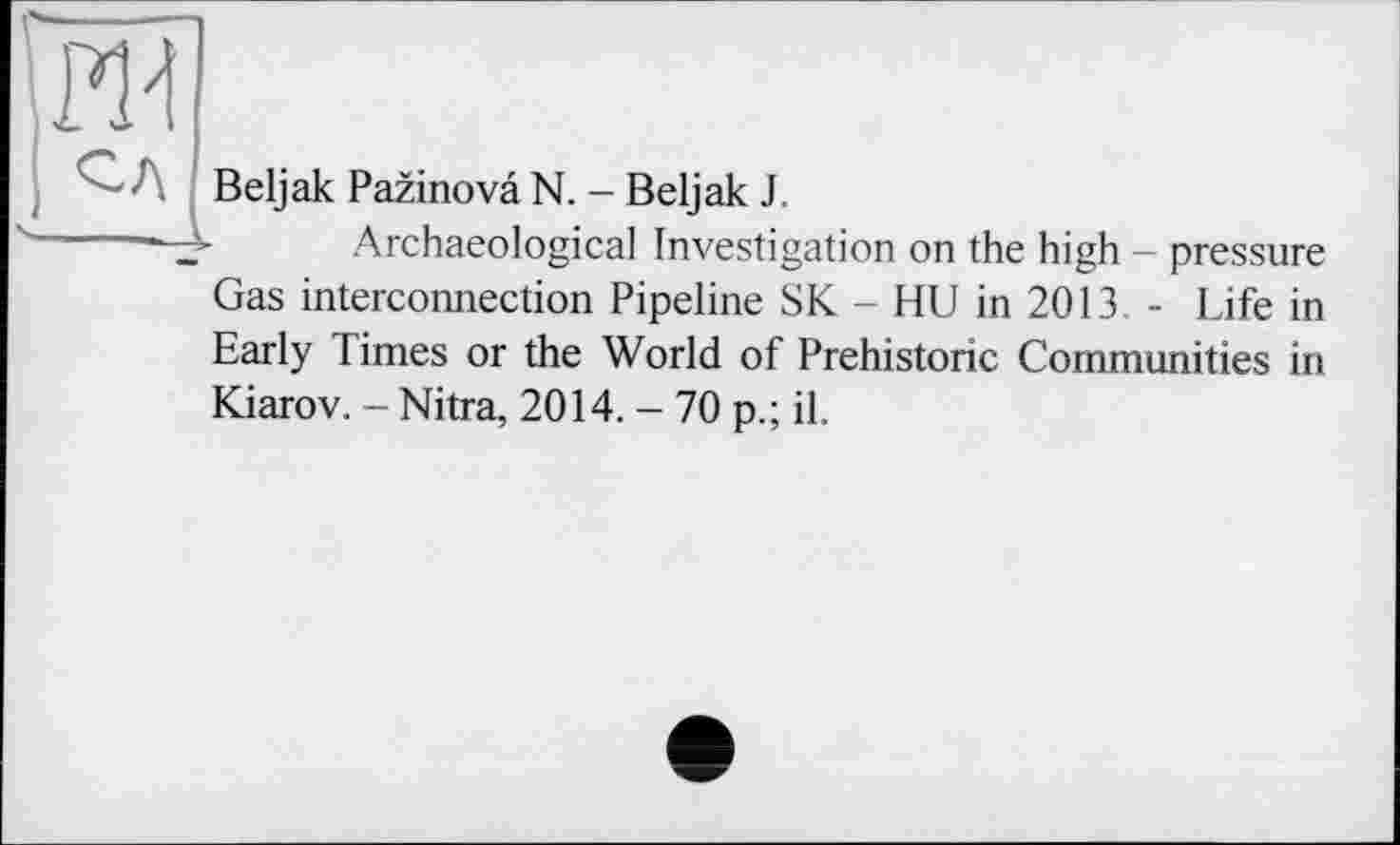 ﻿Beljak Pazinovâ N. - Beljak J.
Archaeological Investigation on the high - pressure Gas interconnection Pipeline SK - HU in 2013. - Life in Early limes or the World of Prehistoric Communities in Kiarov. - Nitra, 2014. - 70 p.; il.